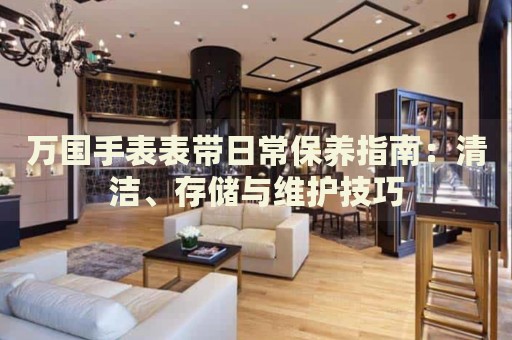 萬(wàn)國(guó)手表表帶日常保養(yǎng)指南：清潔、存儲(chǔ)與維護(hù)技巧