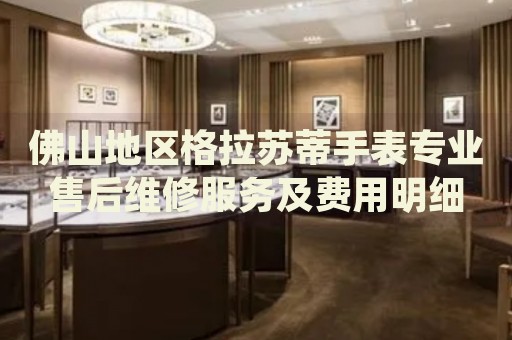 佛山地區(qū)格拉蘇蒂手表專業(yè)售后維修服務(wù)及費用明細(xì)
