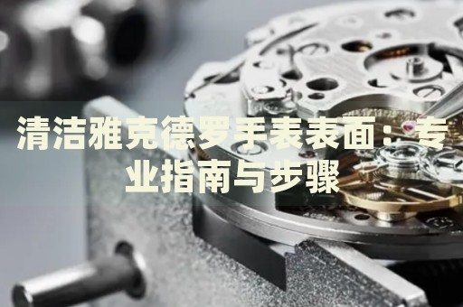 清潔雅克德羅手表表面：專業(yè)指南與步驟