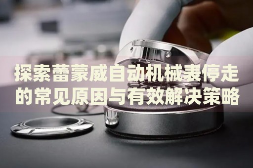探索蕾蒙威自動機械表停走的常見原因與有效解決策略