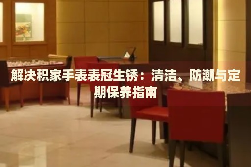 解決積家手表表冠生銹：清潔、防潮與定期保養(yǎng)指南