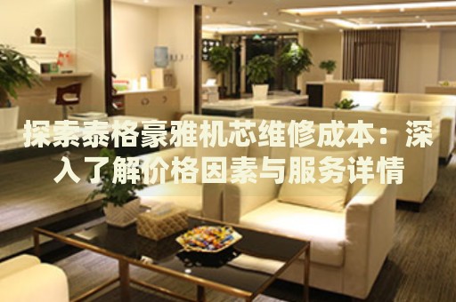 探索泰格豪雅機芯維修成本：深入了解價格因素與服務(wù)詳情