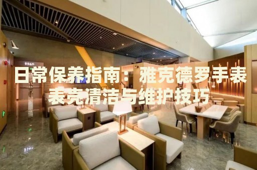 日常保養(yǎng)指南：雅克德羅手表表殼清潔與維護技巧