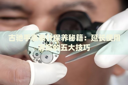 古馳手表表針保養(yǎng)秘籍：延長使用壽命的五大技巧