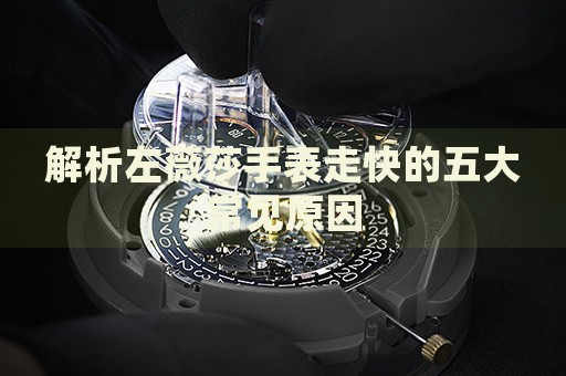 解析左薇莎手表走快的五大常見原因