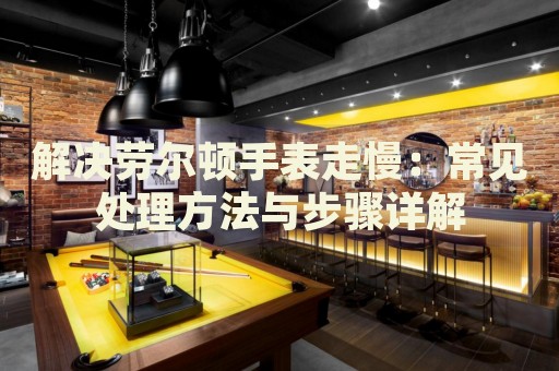 解決勞爾頓手表走慢：常見處理方法與步驟詳解