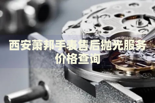西安蕭邦手表售后拋光服務(wù)價格查詢