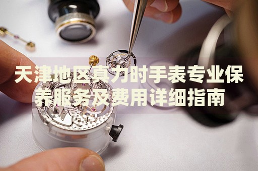 天津地區(qū)真力時手表專業(yè)保養(yǎng)服務(wù)及費用詳細(xì)指南