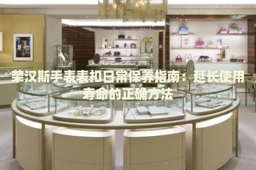 榮漢斯手表表扣日常保養(yǎng)指南：延長使用壽命的正確方法