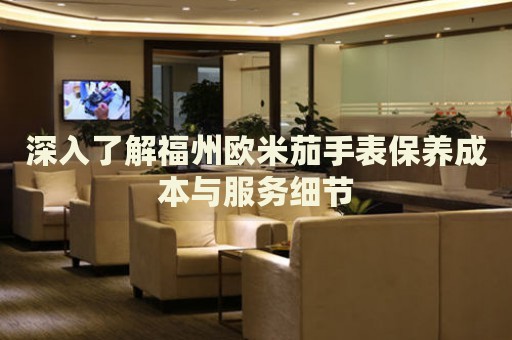 深入了解福州歐米茄手表保養(yǎng)成本與服務(wù)細(xì)節(jié)