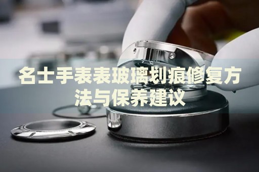 名士手表表玻璃劃痕修復(fù)方法與保養(yǎng)建議