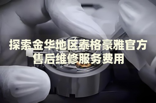 探索金華地區(qū)泰格豪雅官方售后維修服務(wù)費用
