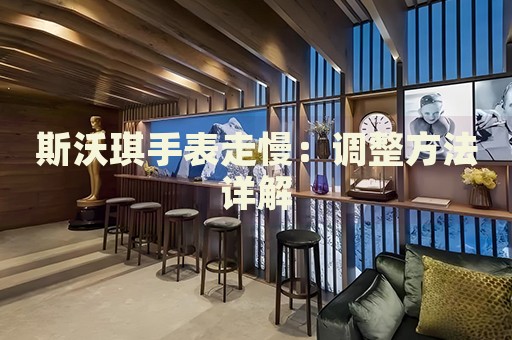 斯沃琪手表走慢：調(diào)整方法詳解