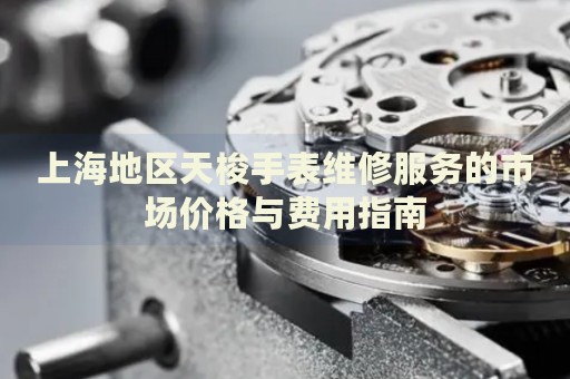 上海地區(qū)天梭手表維修服務(wù)的市場價格與費用指南