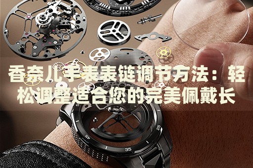 香奈兒手表表鏈調(diào)節(jié)方法：輕松調(diào)整適合您的完美佩戴長度