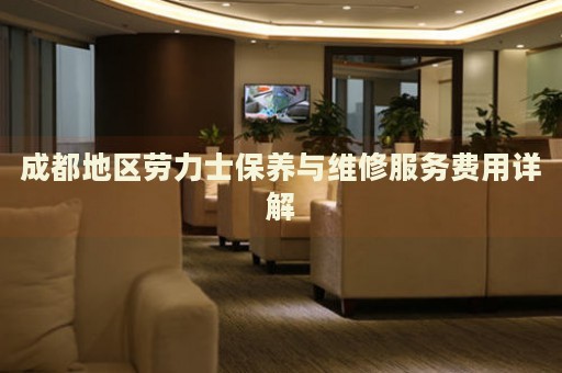 成都地區(qū)勞力士保養(yǎng)與維修服務(wù)費用詳解