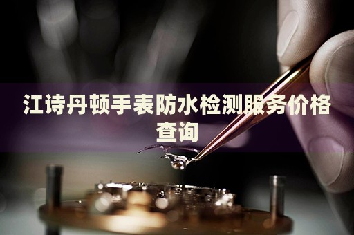 江詩丹頓手表防水檢測服務(wù)價格查詢