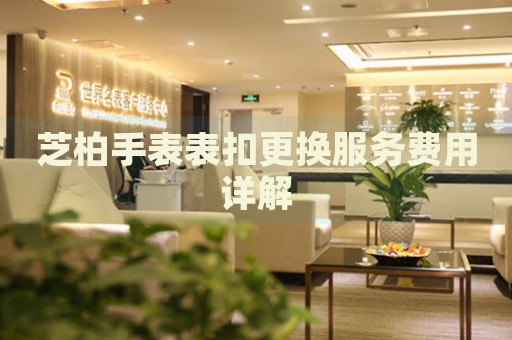 芝柏手表表扣更換服務(wù)費(fèi)用詳解