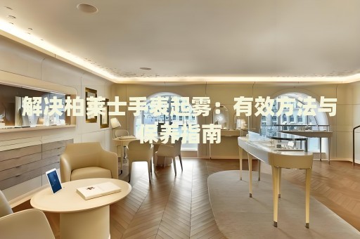 解決柏萊士手表起霧：有效方法與保養(yǎng)指南