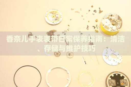 香奈兒手表表帶日常保養(yǎng)指南：清潔、存儲與維護(hù)技巧