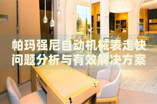 帕瑪強(qiáng)尼自動(dòng)機(jī)械表走快問題分析與有效解決方案