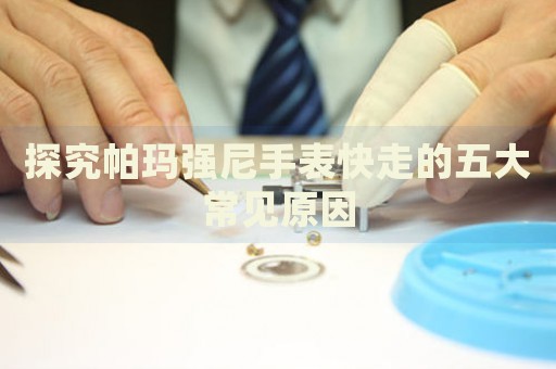探究帕瑪強(qiáng)尼手表快走的五大常見原因