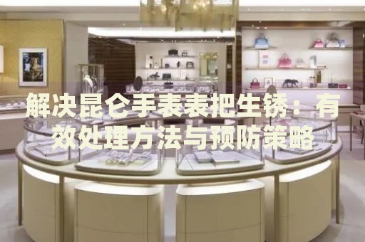 解決昆侖手表表把生銹：有效處理方法與預(yù)防策略