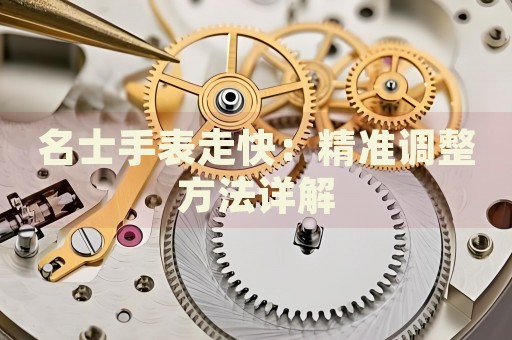 名士手表走快：精準(zhǔn)調(diào)整方法詳解