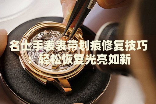 名士手表表帶劃痕修復(fù)技巧：輕松恢復(fù)光亮如新