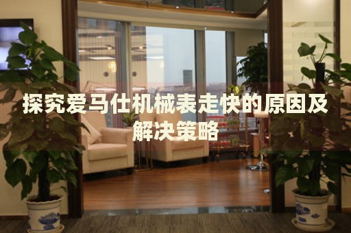 探究愛馬仕機(jī)械表走快的原因及解決策略