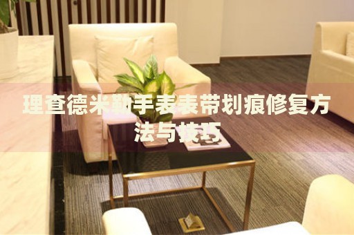 理查德米勒手表表帶劃痕修復(fù)方法與技巧