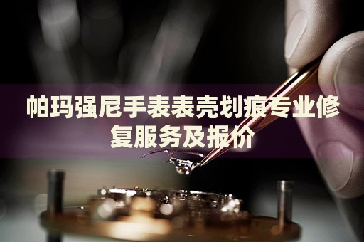 帕瑪強(qiáng)尼手表表殼劃痕專業(yè)修復(fù)服務(wù)及報(bào)價(jià)