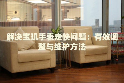 解決寶璣手表走快問題：有效調(diào)整與維護(hù)方法