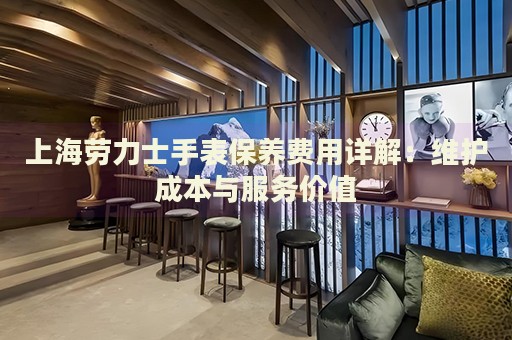上海勞力士手表保養(yǎng)費用詳解：維護成本與服務(wù)價值