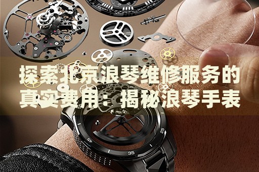 探索北京浪琴維修服務(wù)的真實費用：揭秘浪琴手表維修價格范圍