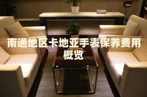 南通地區(qū)卡地亞手表保養(yǎng)費用概覽