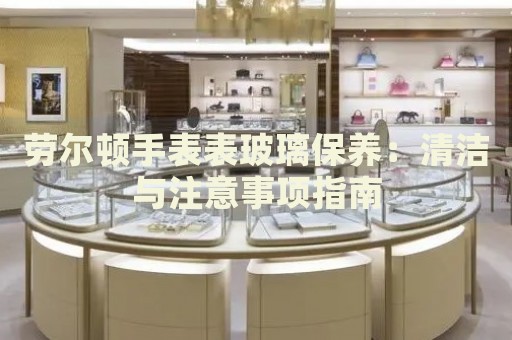 勞爾頓手表表玻璃保養(yǎng)：清潔與注意事項指南