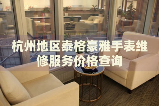 杭州地區(qū)泰格豪雅手表維修服務(wù)價(jià)格查詢