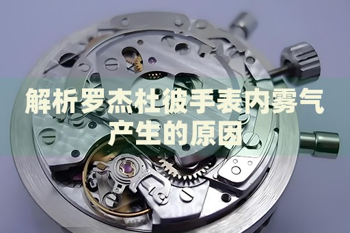 解析羅杰杜彼手表內(nèi)霧氣產(chǎn)生的原因