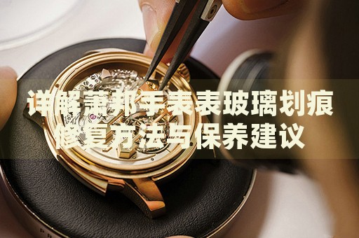 詳解蕭邦手表表玻璃劃痕修復(fù)方法與保養(yǎng)建議