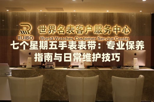 七個(gè)星期五手表表帶：專(zhuān)業(yè)保養(yǎng)指南與日常維護(hù)技巧