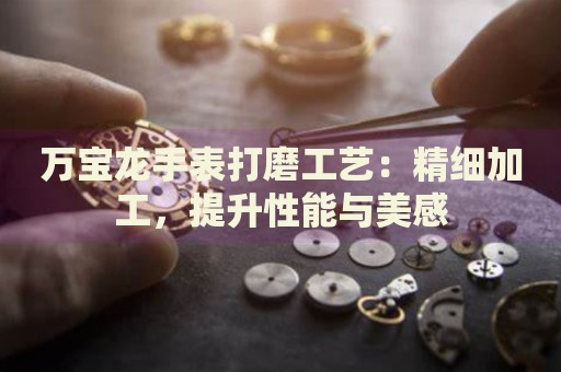 萬(wàn)寶龍手表打磨工藝：精細(xì)加工，提升性能與美感