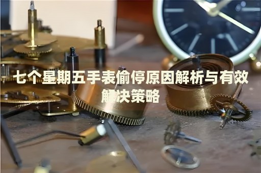 七個星期五手表偷停原因解析與有效解決策略