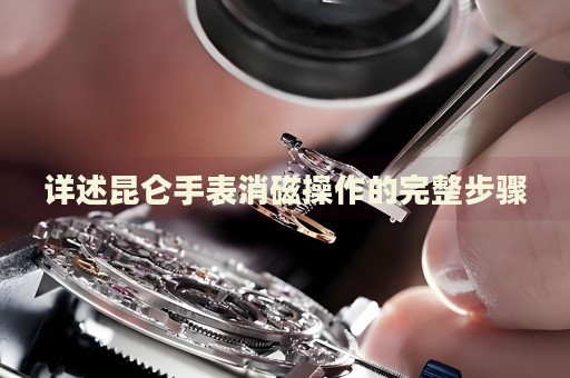 詳述昆侖手表消磁操作的完整步驟