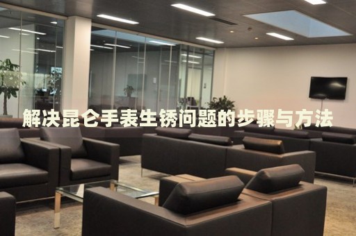 解決昆侖手表生銹問題的步驟與方法