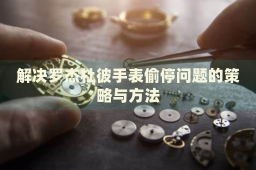 解決羅杰杜彼手表偷停問題的策略與方法