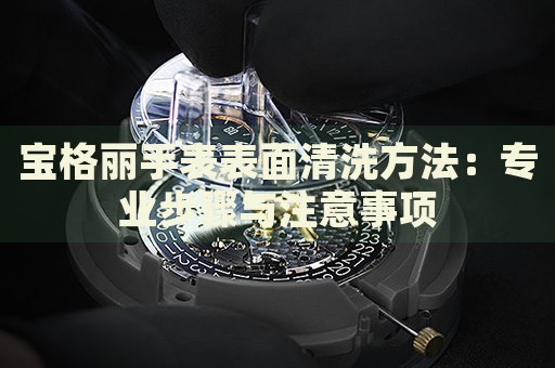 寶格麗手表表面清洗方法：專業(yè)步驟與注意事項(xiàng)