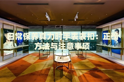 日常保養(yǎng)真力時手表表扣：正確方法與注意事項