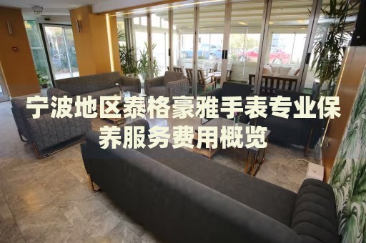 寧波地區(qū)泰格豪雅手表專業(yè)保養(yǎng)服務(wù)費(fèi)用概覽