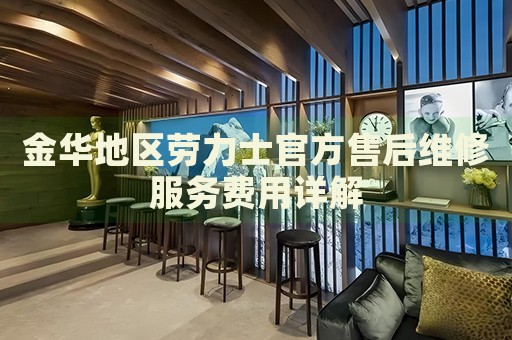 金華地區(qū)勞力士官方售后維修服務(wù)費(fèi)用詳解